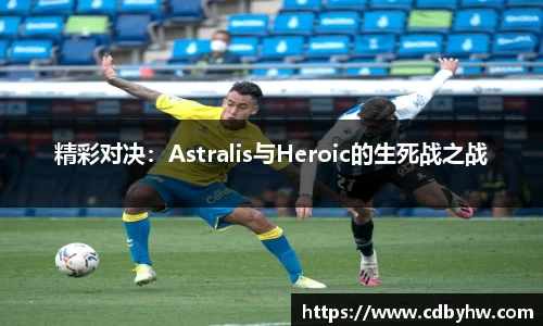 精彩对决：Astralis与Heroic的生死战之战