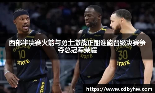 西部半决赛火箭与勇士激战正酣谁能晋级决赛争夺总冠军荣耀